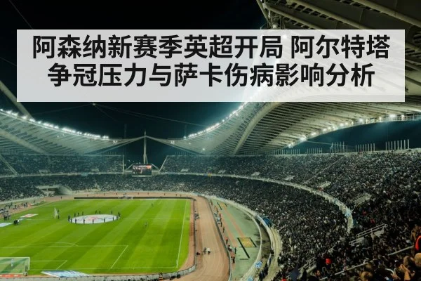 阿森纳新赛季英超开局 阿尔特塔争冠压力与萨卡伤病影响分析