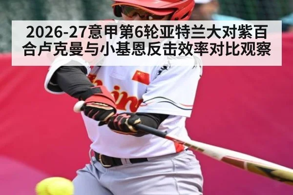 2026-27意甲第6轮亚特兰大对紫百合卢克曼与小基恩反击效率对比观察