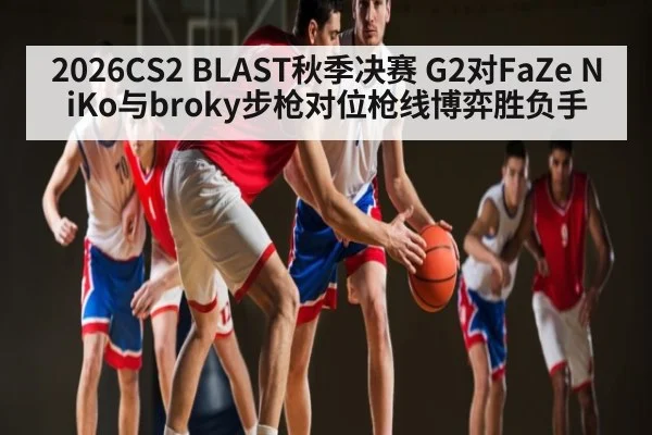 2026CS2 BLAST秋季决赛 G2对FaZe NiKo与broky步枪对位枪线博弈胜负手